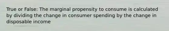 True or False: The marginal propensity to consume is calculated by dividing the change in consumer spending by the change in disposable income