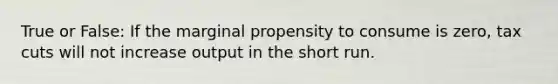 True or False: If the marginal propensity to consume is zero, tax cuts will not increase output in the short run.