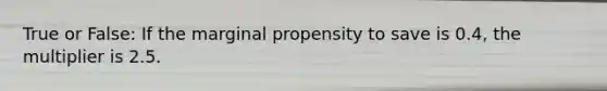 True or False: If the marginal propensity to save is 0.4, the multiplier is 2.5.