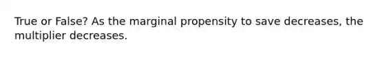 True or False? As the marginal propensity to save decreases, the multiplier decreases.