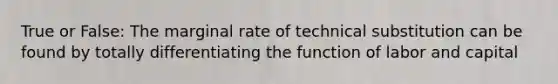 True or False: The marginal rate of technical substitution can be found by totally differentiating the function of labor and capital