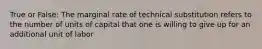 True or False: The marginal rate of technical substitution refers to the number of units of capital that one is willing to give up for an additional unit of labor