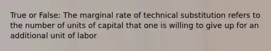 True or False: The marginal rate of technical substitution refers to the number of units of capital that one is willing to give up for an additional unit of labor