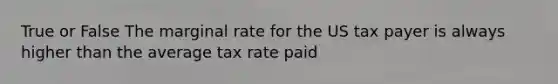 True or False The marginal rate for the US tax payer is always higher than the average tax rate paid