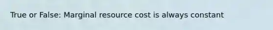 True or False: Marginal resource cost is always constant