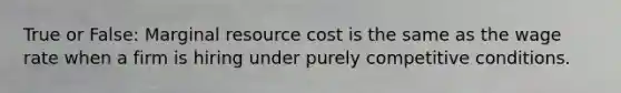 True or False: Marginal resource cost is the same as the wage rate when a firm is hiring under purely competitive conditions.