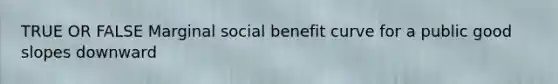 TRUE OR FALSE Marginal social benefit curve for a public good slopes downward