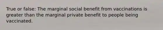 True or false: The marginal social benefit from vaccinations is greater than the marginal private benefit to people being vaccinated.