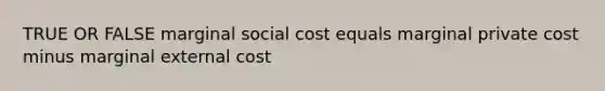 TRUE OR FALSE marginal social cost equals marginal private cost minus marginal external cost