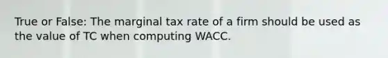 True or False: The marginal tax rate of a firm should be used as the value of TC when computing WACC.