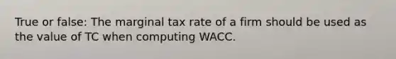 True or false: The marginal tax rate of a firm should be used as the value of TC when computing WACC.