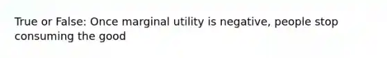 True or False: Once marginal utility is negative, people stop consuming the good