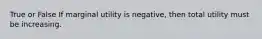 True or False If marginal utility is negative, then total utility must be increasing.