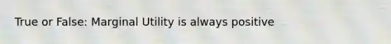 True or False: Marginal Utility is always positive