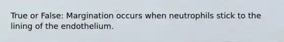 True or False: Margination occurs when neutrophils stick to the lining of the endothelium.