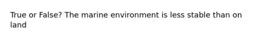 True or False? The marine environment is less stable than on land