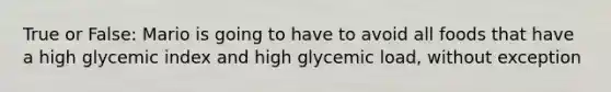 True or False: Mario is going to have to avoid all foods that have a high glycemic index and high glycemic load, without exception