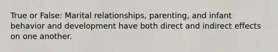 True or False: Marital relationships, parenting, and infant behavior and development have both direct and indirect effects on one another.