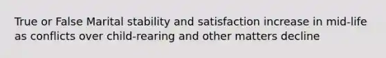 True or False Marital stability and satisfaction increase in mid-life as conflicts over child-rearing and other matters decline