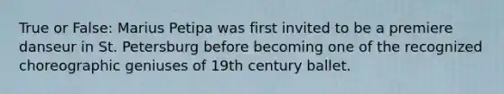 True or False: Marius Petipa was first invited to be a premiere danseur in St. Petersburg before becoming one of the recognized choreographic geniuses of 19th century ballet.