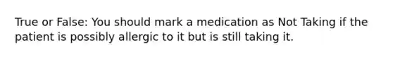 True or False: You should mark a medication as Not Taking if the patient is possibly allergic to it but is still taking it.