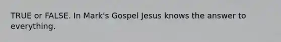 TRUE or FALSE. In Mark's Gospel Jesus knows the answer to everything.