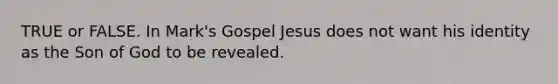 TRUE or FALSE. In Mark's Gospel Jesus does not want his identity as the Son of God to be revealed.