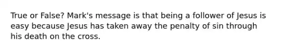 True or False? Mark's message is that being a follower of Jesus is easy because Jesus has taken away the penalty of sin through his death on the cross.