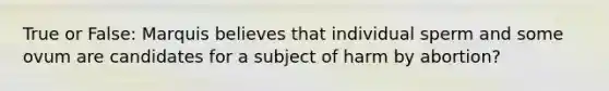 True or False: Marquis believes that individual sperm and some ovum are candidates for a subject of harm by abortion?