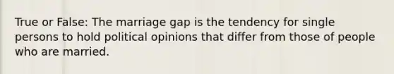 True or False: The marriage gap is the tendency for single persons to hold political opinions that differ from those of people who are married.