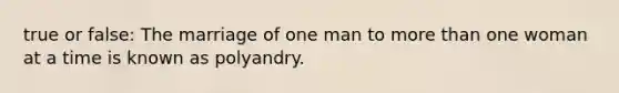 true or false: The marriage of one man to more than one woman at a time is known as polyandry.