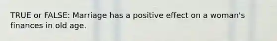 TRUE or FALSE: Marriage has a positive effect on a woman's finances in old age.