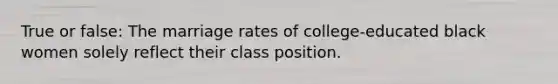 True or false: The marriage rates of college-educated black women solely reflect their class position.