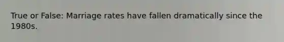 True or False: Marriage rates have fallen dramatically since the 1980s.