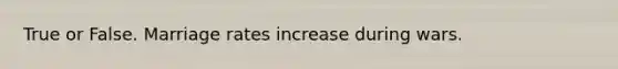 True or False. Marriage rates increase during wars.