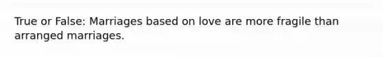 True or False: Marriages based on love are more fragile than arranged marriages.