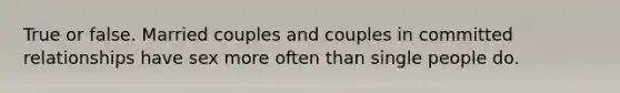 True or false. Married couples and couples in committed relationships have sex more often than single people do.