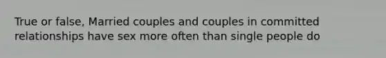 True or false, Married couples and couples in committed relationships have sex more often than single people do