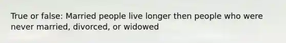 True or false: Married people live longer then people who were never married, divorced, or widowed