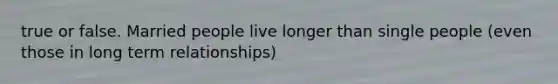 true or false. Married people live longer than single people (even those in long term relationships)