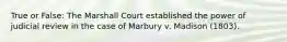 True or False: The Marshall Court established the power of judicial review in the case of Marbury v. Madison (1803).