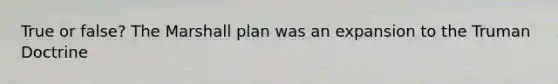 True or false? The Marshall plan was an expansion to the Truman Doctrine