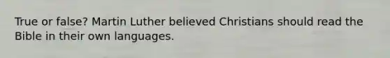 True or false? Martin Luther believed Christians should read the Bible in their own languages.