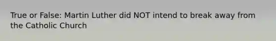 True or False: Martin Luther did NOT intend to break away from the Catholic Church