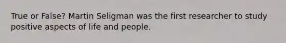 True or False? Martin Seligman was the first researcher to study positive aspects of life and people.