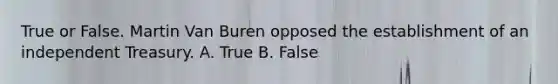 True or False. Martin Van Buren opposed the establishment of an independent Treasury. A. True B. False