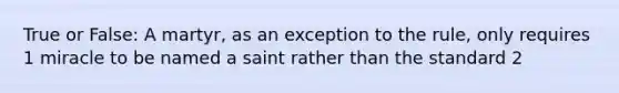 True or False: A martyr, as an exception to the rule, only requires 1 miracle to be named a saint rather than the standard 2