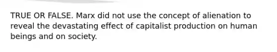 TRUE OR FALSE. Marx did not use the concept of alienation to reveal the devastating effect of capitalist production on human beings and on society.