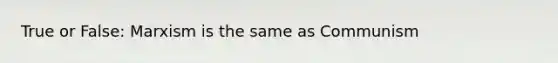 True or False: Marxism is the same as Communism
