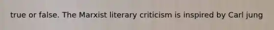 true or false. The Marxist literary criticism is inspired by Carl jung